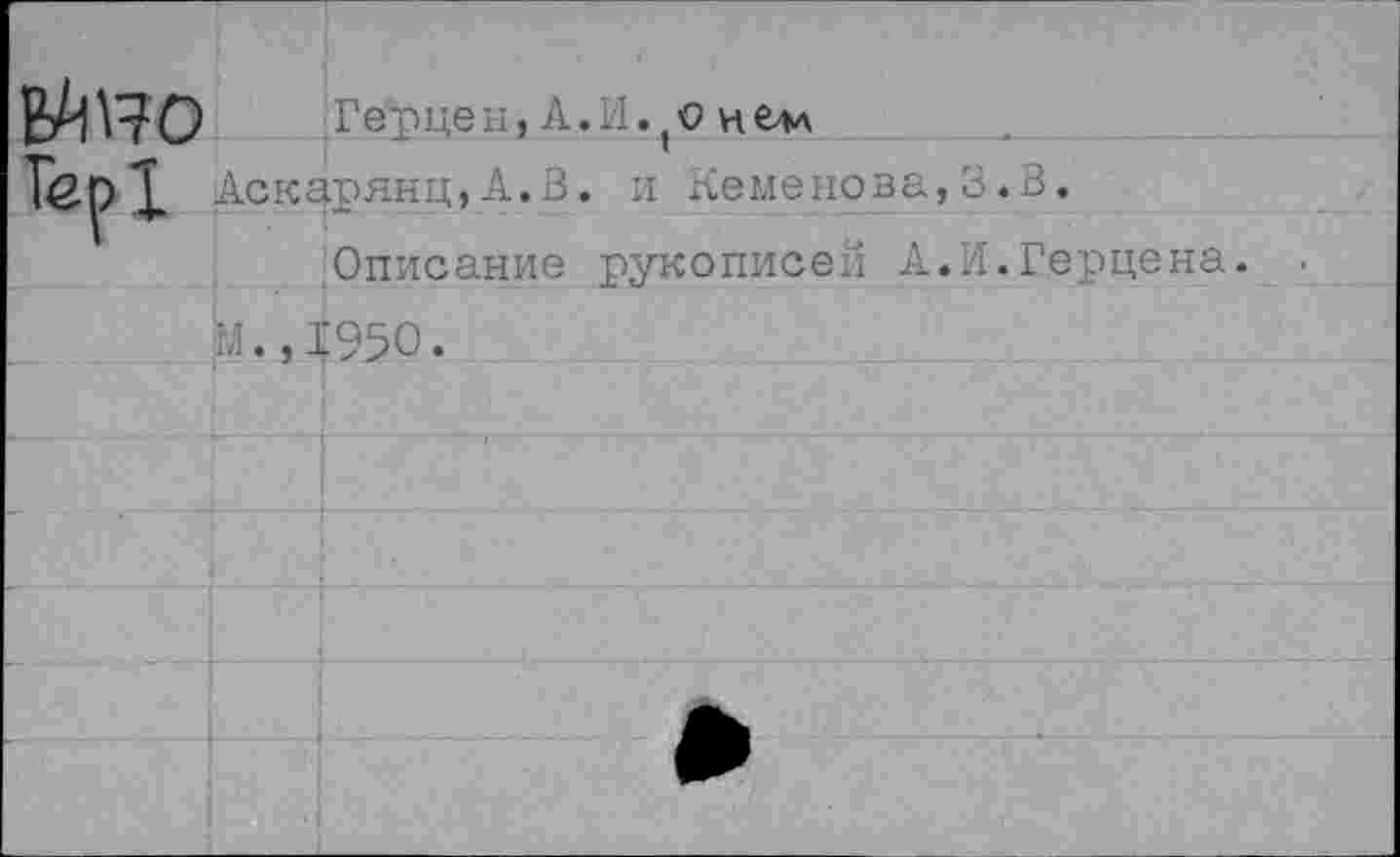 ﻿н,А.И. о нем
I I (	1* **^*32* хх у	, к
ТсрХ Дскарянц, А.В. и Семенова, В .В.
Описание рукописей А.И.Герцена.
И.,1950.